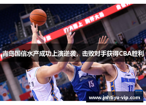 青岛国信水产成功上演逆袭，击败对手获得CBA胜利