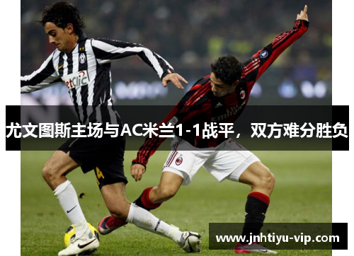 尤文图斯主场与AC米兰1-1战平，双方难分胜负
