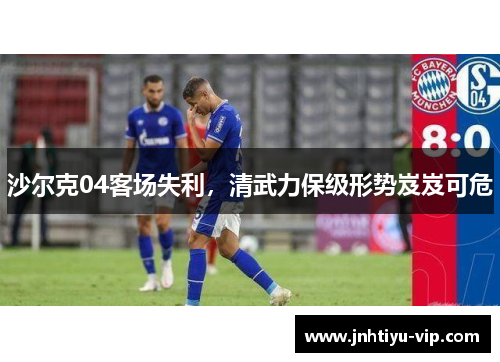 沙尔克04客场失利，清武力保级形势岌岌可危