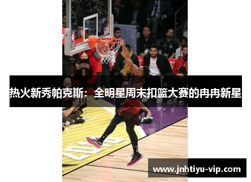 热火新秀帕克斯：全明星周末扣篮大赛的冉冉新星