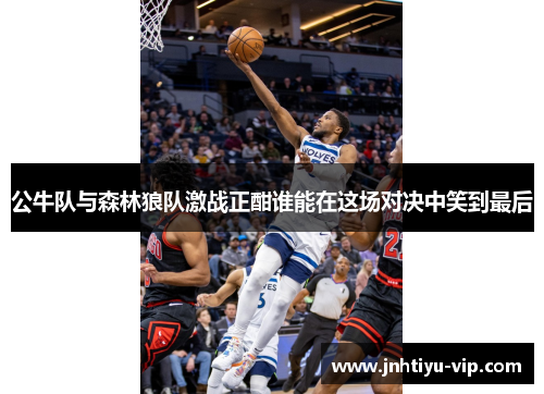 公牛队与森林狼队激战正酣谁能在这场对决中笑到最后
