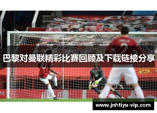 巴黎对曼联精彩比赛回顾及下载链接分享