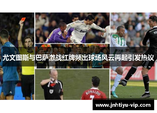尤文图斯与巴萨激战红牌频出球场风云再起引发热议