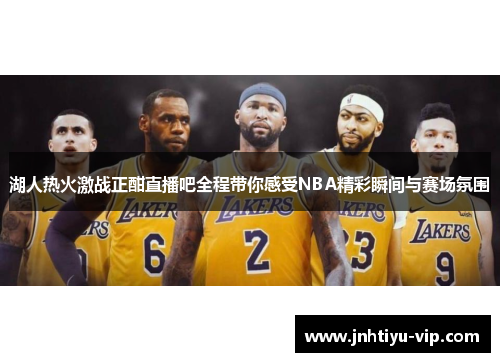 湖人热火激战正酣直播吧全程带你感受NBA精彩瞬间与赛场氛围