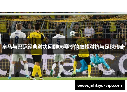 皇马与巴萨经典对决回顾06赛季的巅峰对抗与足球传奇
