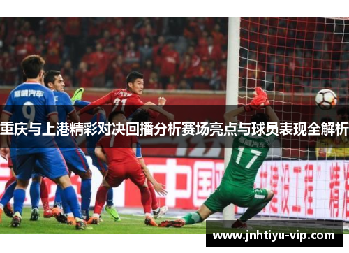 重庆与上港精彩对决回播分析赛场亮点与球员表现全解析